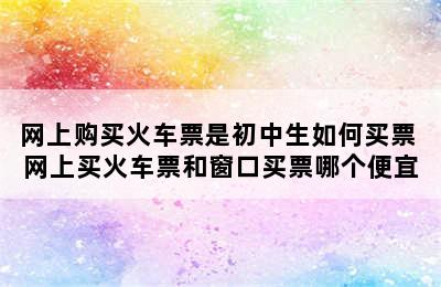 网上购买火车票是初中生如何买票 网上买火车票和窗口买票哪个便宜